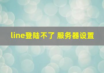 line登陆不了 服务器设置